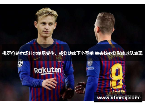 佛罗伦萨中场科尔帕尼受伤，或将缺席下个赛季 失去核心将影响球队表现