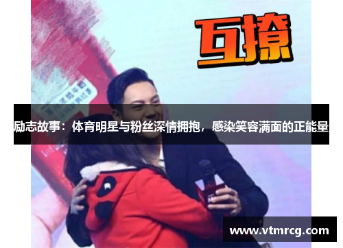 励志故事：体育明星与粉丝深情拥抱，感染笑容满面的正能量