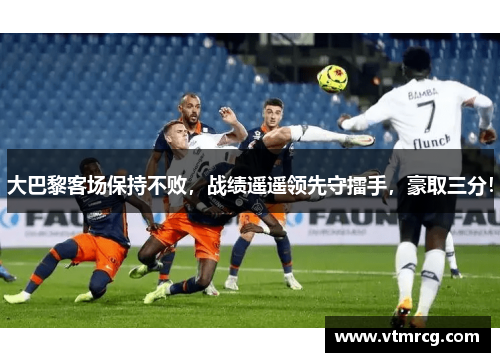 大巴黎客场保持不败，战绩遥遥领先守擂手，豪取三分！