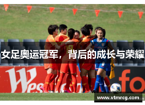 女足奥运冠军，背后的成长与荣耀